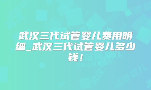 武汉三代试管婴儿费用明细_武汉三代试管婴儿多少钱！