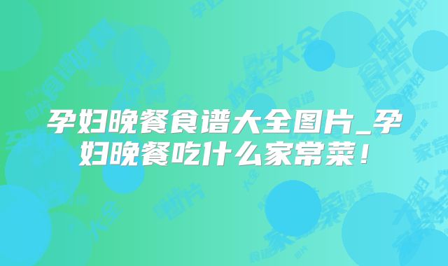 孕妇晚餐食谱大全图片_孕妇晚餐吃什么家常菜!