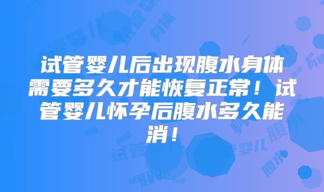 试管婴儿后出现腹水身体需要多久才能恢复正常!试管婴儿怀孕后腹水多久能消!