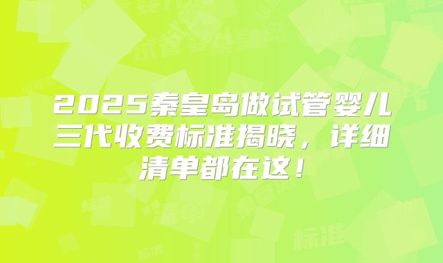 2025秦皇岛做试管婴儿三代收费标准揭晓，详细清单都在这！