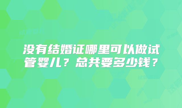没有结婚证哪里可以做试管婴儿？总共要多少钱？