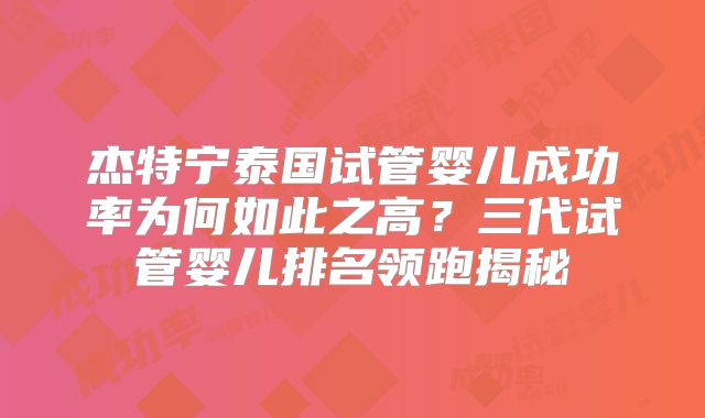 杰特宁泰国试管婴儿成功率为何如此之高？三代试管婴儿排名领跑揭秘