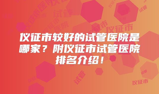 仪征市较好的试管医院是哪家?附仪征市试管医院排名介绍!