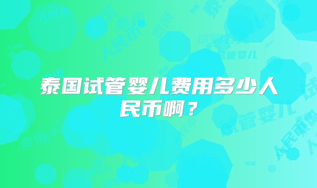 泰国试管婴儿费用多少人民币啊？