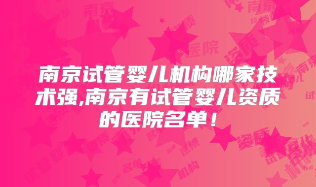 南京试管婴儿机构哪家技术强,南京有试管婴儿资质的医院名单!