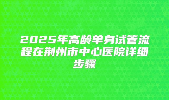 2025年高龄单身试管流程在荆州市中心医院详细步骤