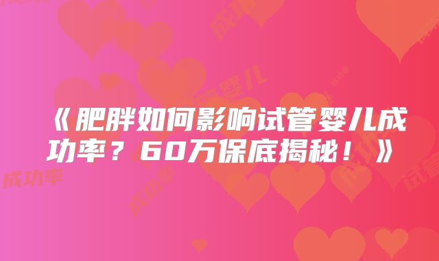 《肥胖如何影响试管婴儿成功率？60万保底揭秘！》