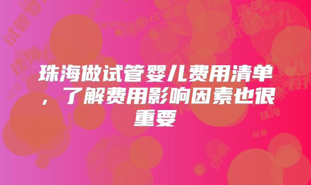 珠海做试管婴儿费用清单，了解费用影响因素也很重要