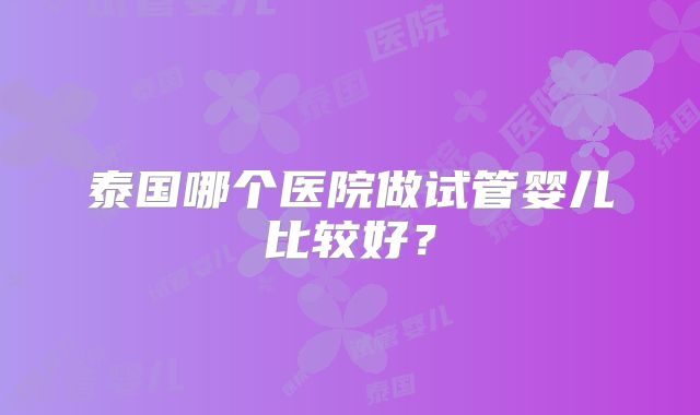 泰国哪个医院做试管婴儿比较好？