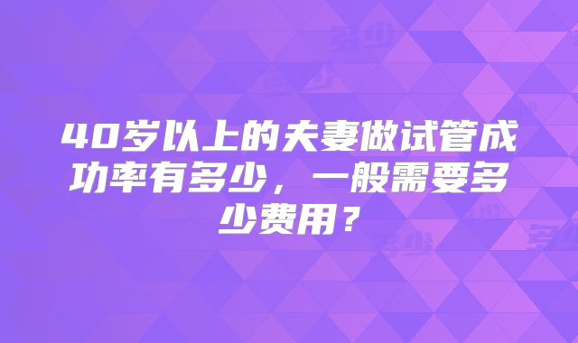 40岁以上的夫妻做试管成功率有多少，一般需要多少费用？