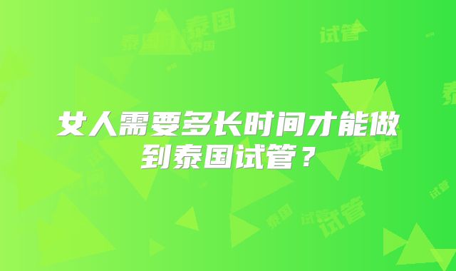 女人需要多长时间才能做到泰国试管？
