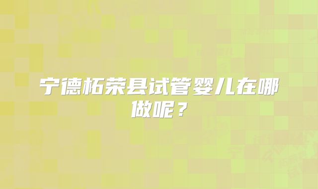 宁德柘荣县试管婴儿在哪做呢？