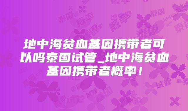 地中海贫血基因携带者可以吗泰国试管_地中海贫血基因携带者概率！