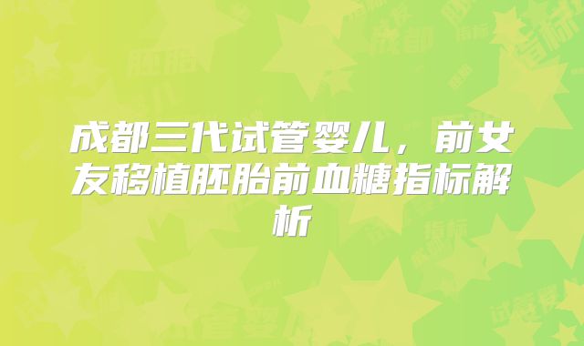 成都三代试管婴儿，前女友移植胚胎前血糖指标解析