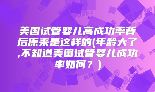 美国试管婴儿高成功率背后原来是这样的(年龄大了,不知道美国试管婴儿成功率如何?)