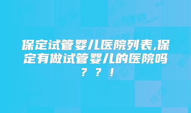 保定试管婴儿医院列表,保定有做试管婴儿的医院吗？？！