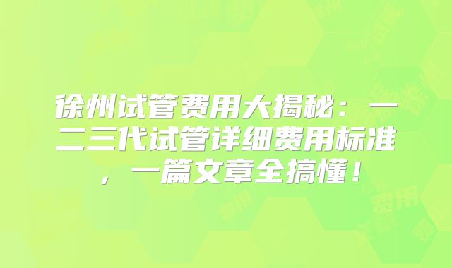 徐州试管费用大揭秘：一二三代试管详细费用标准，一篇文章全搞懂！