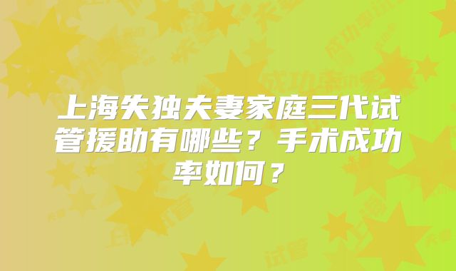 上海失独夫妻家庭三代试管援助有哪些？手术成功率如何？