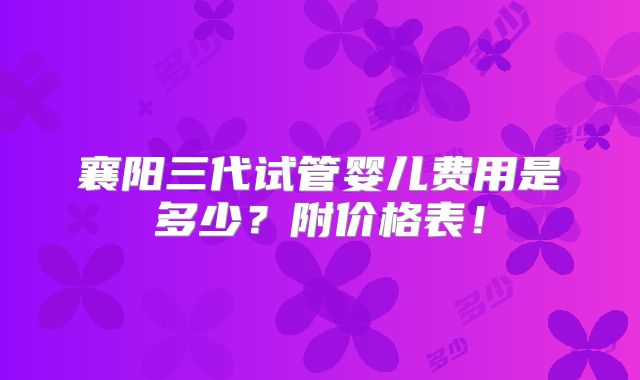 襄阳三代试管婴儿费用是多少？附价格表！