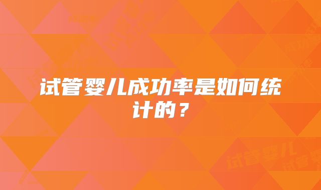 试管婴儿成功率是如何统计的？