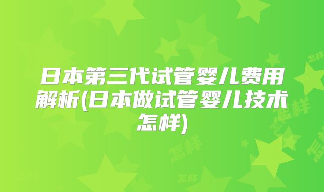 日本第三代试管婴儿费用解析(日本做试管婴儿技术怎样)