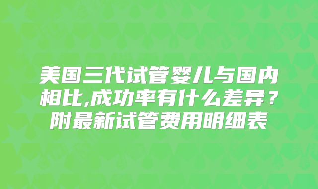 美国三代试管婴儿与国内相比,成功率有什么差异？附最新试管费用明细表