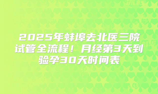 2025年蚌埠去北医三院试管全流程！月经第3天到验孕30天时间表