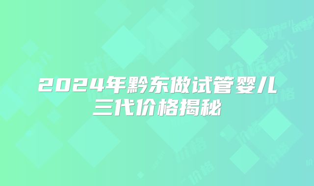 2024年黔东做试管婴儿三代价格揭秘