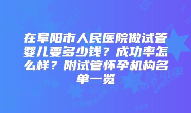 在阜阳市人民医院做试管婴儿要多少钱？成功率怎么样？附试管怀孕机构名单一览