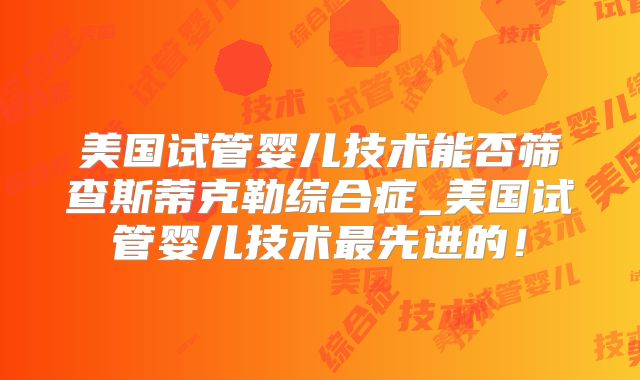 美国试管婴儿技术能否筛查斯蒂克勒综合症_美国试管婴儿技术最先进的！