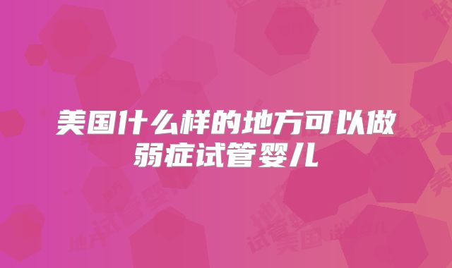 美国什么样的地方可以做弱症试管婴儿
