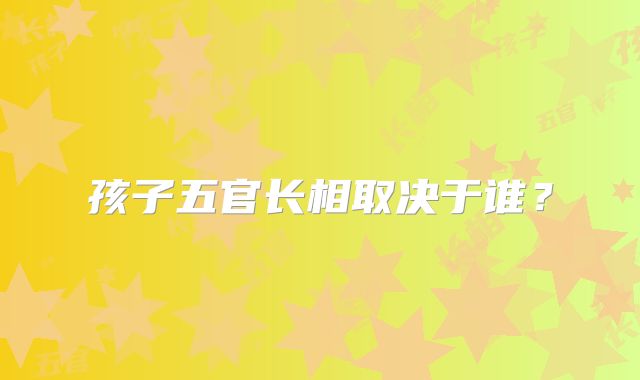 孩子五官长相取决于谁?