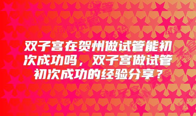 双子宫在贺州做试管能初次成功吗,双子宫做试管初次成功的经验分享?