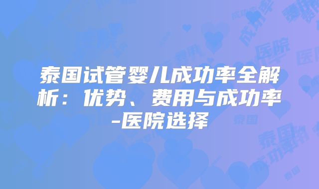 泰国试管婴儿成功率全解析：优势、费用与成功率-医院选择