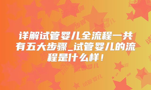 详解试管婴儿全流程一共有五大步骤_试管婴儿的流程是什么样！