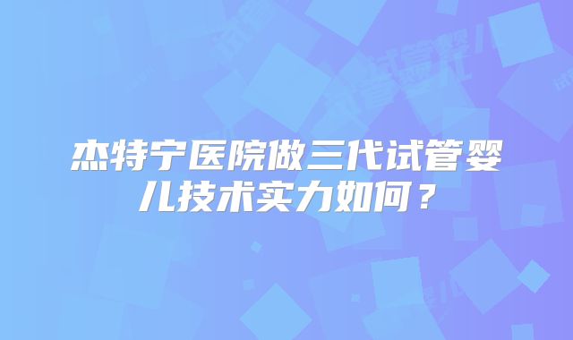 杰特宁医院做三代试管婴儿技术实力如何？