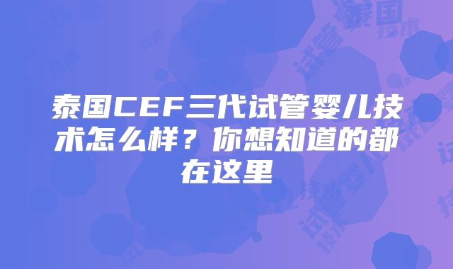 泰国CEF三代试管婴儿技术怎么样？你想知道的都在这里