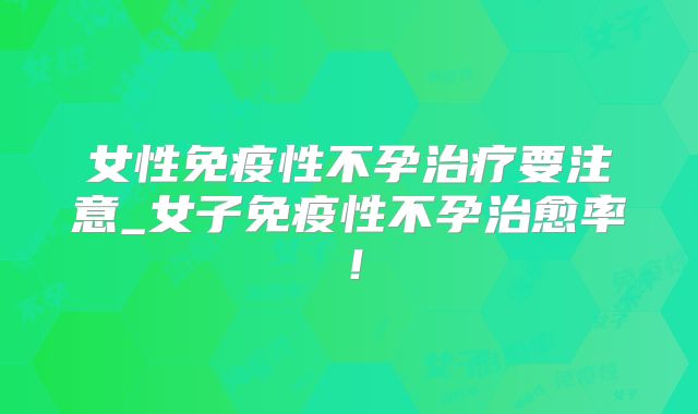 女性免疫性不孕治疗要注意_女子免疫性不孕治愈率！