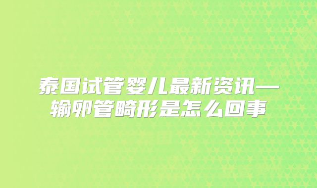 泰国试管婴儿最新资讯—输卵管畸形是怎么回事