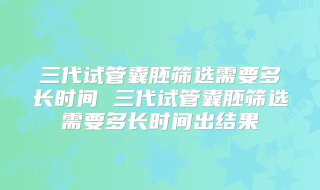 三代试管囊胚筛选需要多长时间 三代试管囊胚筛选需要多长时间出结果