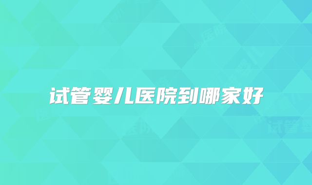 试管婴儿医院到哪家好