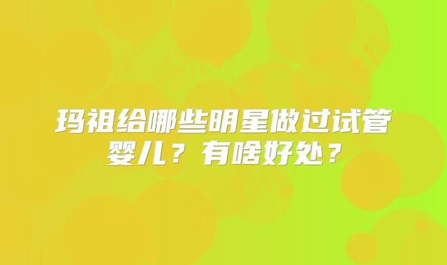 玛祖给哪些明星做过试管婴儿?有啥好处?