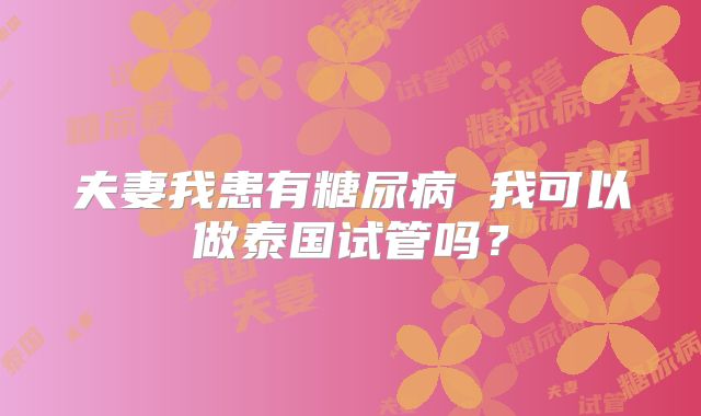 夫妻我患有糖尿病 我可以做泰国试管吗？