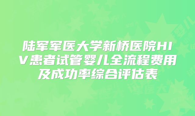 陆军军医大学新桥医院HIV患者试管婴儿全流程费用及成功率综合评估表