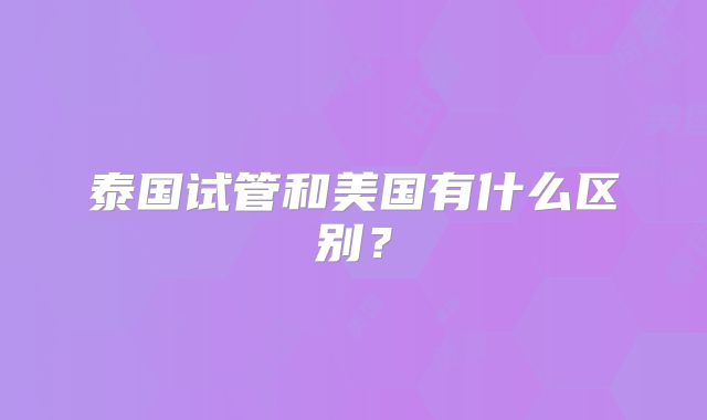 泰国试管和美国有什么区别?