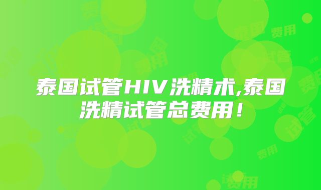 泰国试管HIV洗精术,泰国洗精试管总费用！