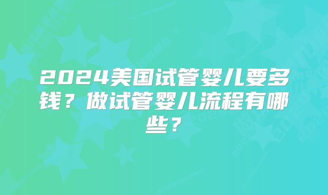 2024美国试管婴儿要多钱?做试管婴儿流程有哪些?