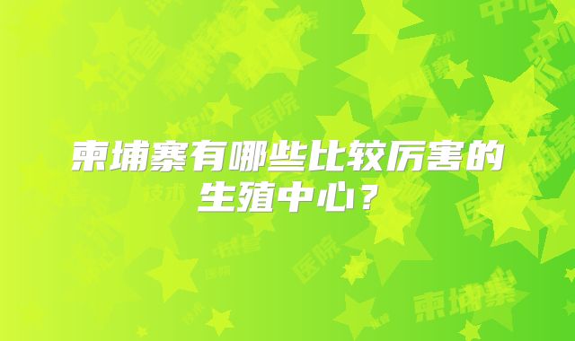 柬埔寨有哪些比较厉害的生殖中心？