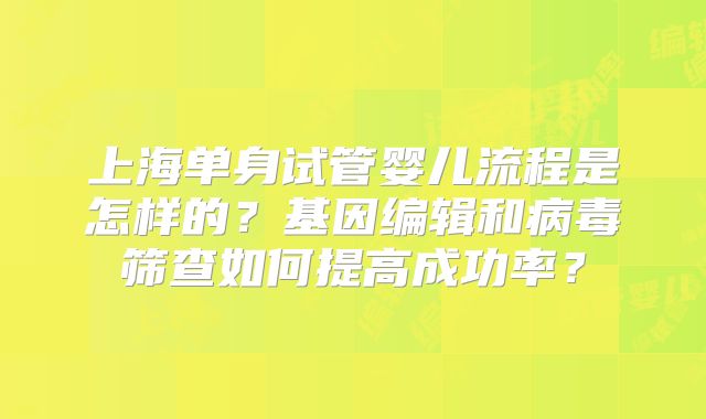 上海单身试管婴儿流程是怎样的？基因编辑和病毒筛查如何提高成功率？