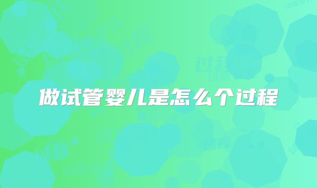 做试管婴儿是怎么个过程